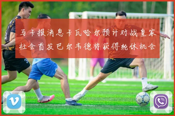 马卡报消息卡瓦哈尔预计对战皇家社会首发巴尔韦德将获得轮休机会