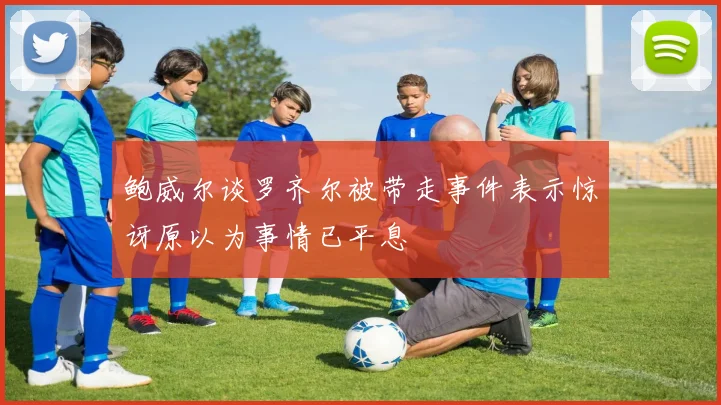 鲍威尔谈罗齐尔被带走事件表示惊讶原以为事情已平息