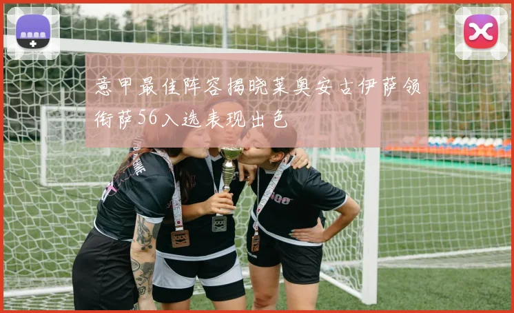 意甲最佳阵容揭晓莱奥安古伊萨领衔萨56入选表现出色