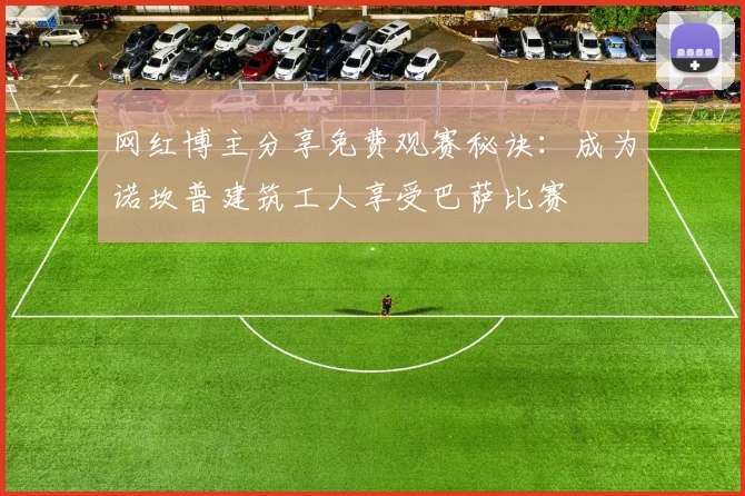 网红博主分享免费观赛秘诀：成为诺坎普建筑工人享受巴萨比赛