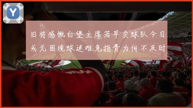旧将感慨白堡主席若早卖球队今日或无困境球迷难免指责为何不及时出售