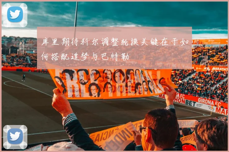 库里期待科尔调整轮换关键在于如何搭配追梦与巴特勒