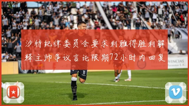 沙特纪律委员会要求利雅得胜利解释主帅争议言论限期72小时内回复