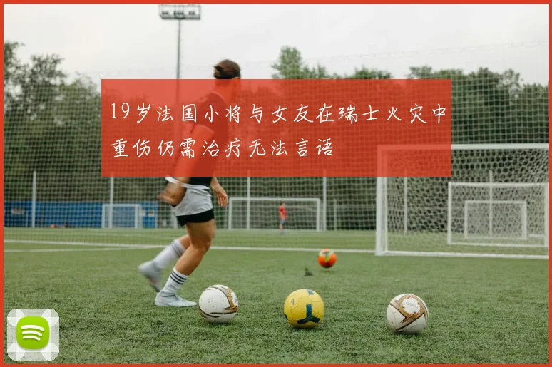 19岁法国小将与女友在瑞士火灾中重伤仍需治疗无法言语