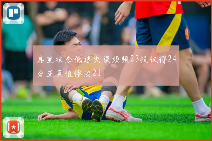 库里状态低迷失误频频23投仅得24分正负值惨淡21