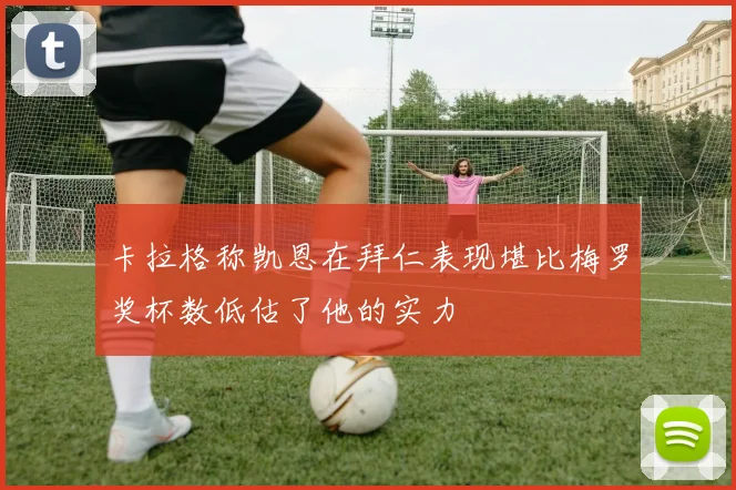 卡拉格称凯恩在拜仁表现堪比梅罗奖杯数低估了他的实力