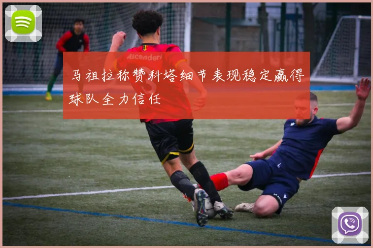 马祖拉称赞科塔细节表现稳定赢得球队全力信任