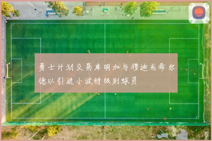 勇士计划交易库明加与穆迪或希尔德以引进小波特级别球员