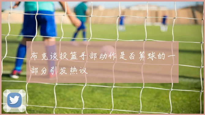 布克谈投篮手部动作是否算球的一部分引发热议