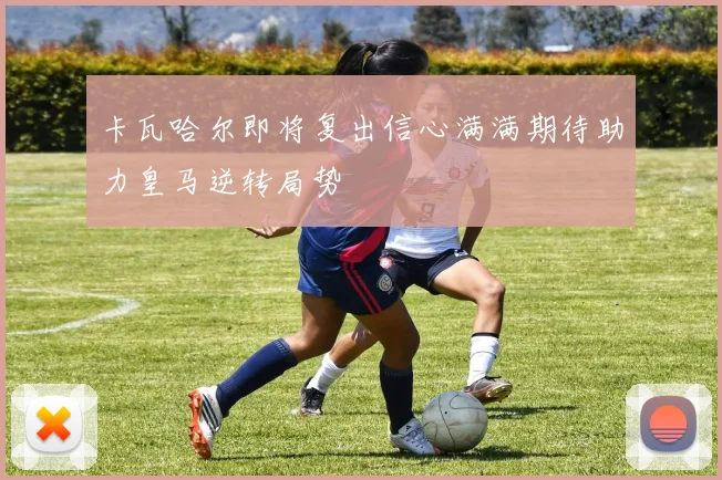 卡瓦哈尔即将复出信心满满期待助力皇马逆转局势