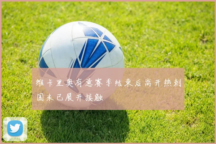 维卡里奥有意赛季结束后离开热刺国米已展开接触