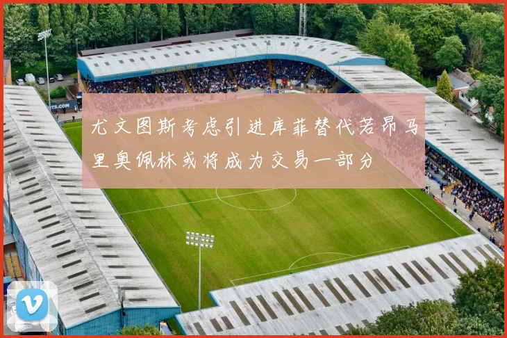 尤文图斯考虑引进库菲替代若昂马里奥佩林或将成为交易一部分