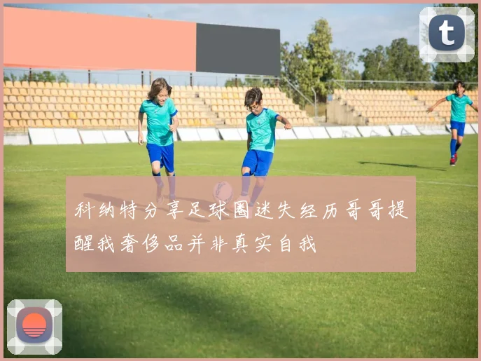 科纳特分享足球圈迷失经历哥哥提醒我奢侈品并非真实自我