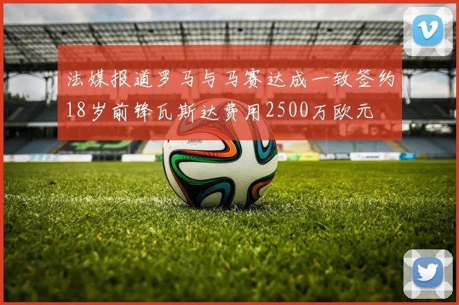 法媒报道罗马与马赛达成一致签约18岁前锋瓦斯达费用2500万欧元