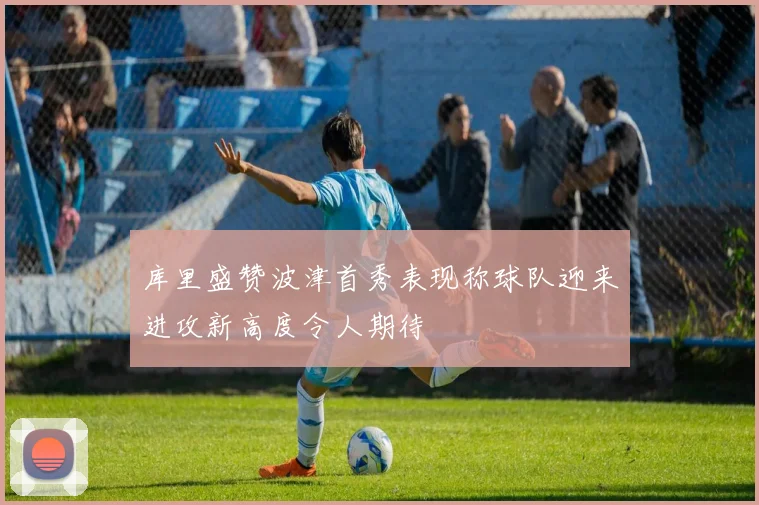 库里盛赞波津首秀表现称球队迎来进攻新高度令人期待