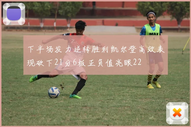 下半场发力逆转胜利凯尔登高效表现砍下21分6板正负值亮眼22