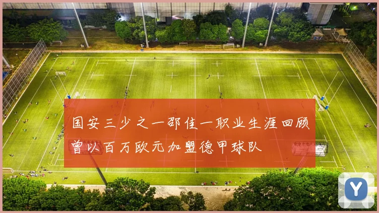 国安三少之一邵佳一职业生涯回顾曾以百万欧元加盟德甲球队