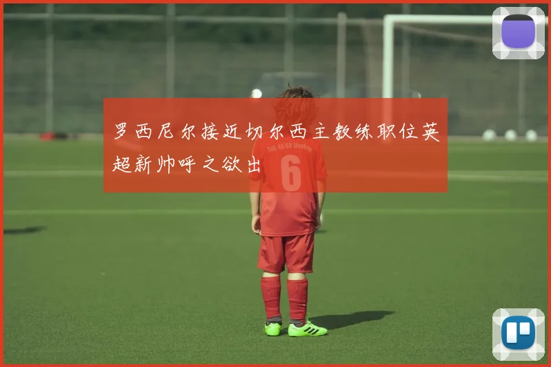 罗西尼尔接近切尔西主教练职位英超新帅呼之欲出