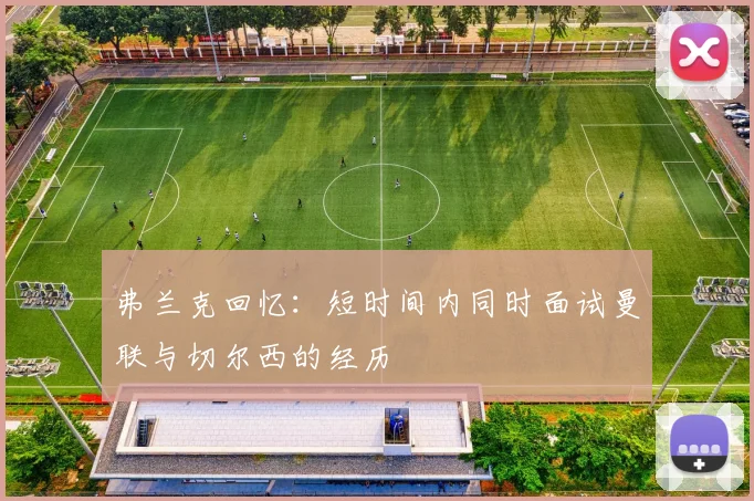 弗兰克回忆：短时间内同时面试曼联与切尔西的经历