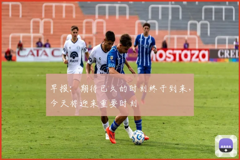 早报：期待已久的时刻终于到来，今天将迎来重要时刻
