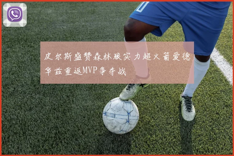皮尔斯盛赞森林狼实力超火箭爱德华兹重返MVP争夺战