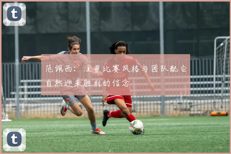 范佩西：注重比赛风格与团队配合自然迎来胜利的信念
