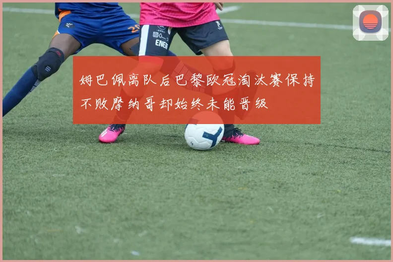 姆巴佩离队后巴黎欧冠淘汰赛保持不败摩纳哥却始终未能晋级