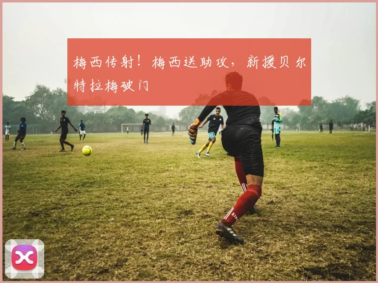 梅西传射！梅西送助攻，新援贝尔特拉梅破门