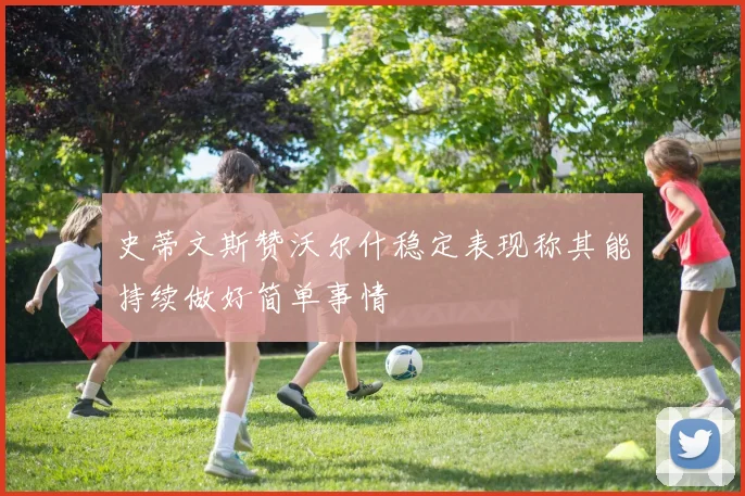 史蒂文斯赞沃尔什稳定表现称其能持续做好简单事情